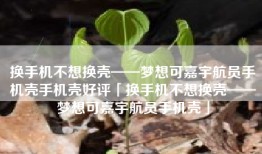 换手机不想换壳——梦想可嘉宇航员手机壳手机壳好评「换手机不想换壳——梦想可嘉宇航员手机壳」