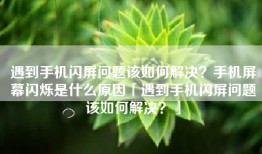 遇到手机闪屏问题该如何解决？手机屏幕闪烁是什么原因「遇到手机闪屏问题该如何解决？」