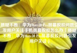 质疑不断：华为Mate30 Pro屏幕脱胶问题引发用户关注手机屏幕脱胶怎么办「质疑不断：华为Mate30 Pro屏幕脱胶问题引发用户关注」