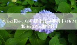 ZUK Z1和vivo X5Max哪个好zuk手机「ZUK Z1和vivo X5Max哪个好」