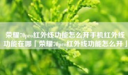 荣耀70pro红外线功能怎么开手机红外线功能在哪「荣耀70pro红外线功能怎么开」