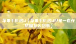 苹果手机退id（苹果手机退id但是一直在转圈怎么回事）