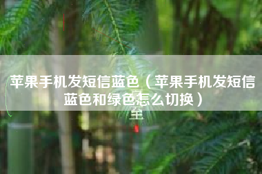 苹果手机发短信蓝色（苹果手机发短信蓝色和绿色怎么切换）