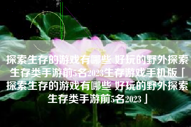 探索生存的游戏有哪些 好玩的野外探索生存类手游前5名2023生存游戏手机版「探索生存的游戏有哪些 好玩的野外探索生存类手游前5名2023」