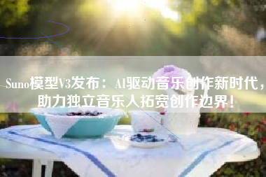 Suno模型V3发布：AI驱动音乐创作新时代，助力独立音乐人拓宽创作边界！